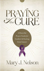Title: Praying for the Cure: A Powerful Prayer Guide for Comfort and Healing from Cancer, Author: Mary J. Nelson