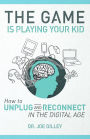 The Game Is Playing Your Kid: How to Unplug and Reconnect in the Digital Age