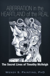 Title: Aberration in the Heartland of the Real: The Secret Lives of Timothy McVeigh, Author: Wendy S. Painting PhD