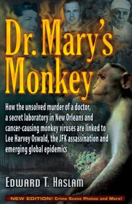 Title: Dr. Mary's Monkey: How the Unsolved Murder of a Doctor, a Secret Laboratory in New Orleans and Cancer-Causing Monkey Viruses Are Linked to Lee Harvey Oswald, the JFK Assassination and Emerging Global Epidemics, Author: Edward T. Haslam