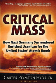 Title: Critical Mass: How Nazi Germany Surrendered Enriched Uranium for the United States' Atomic Bomb, Author: Carter Plymton Hydrick
