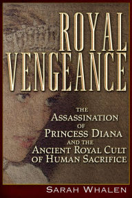 Title: Royal Vengeance: The Assassination of Princess Diana and the Ancient Royal Cult of Human Sacrifice, Author: Sarah Whalen