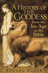 Title: A History of the Goddess: From the Ice Age to the Bible, Author: Edward Dodge