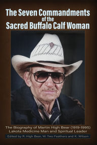 Title: The Seven Commandments of the Sacred Buffalo Calf Woman: The Biography of Martin High Bear (1919-1995) Lakota Medicine Man and Spiritual Leader, Author: Rose High Bear