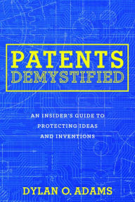 Title: Patents Demystified: An Insider's Guide to Protecting Ideas and Inventions, Author: Dylan O. Adams