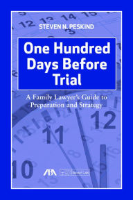 Title: One Hundred Days Before Trial: A Family Lawyer's Guide to Preparation and Strategy, Author: Steven Nathan Peskind