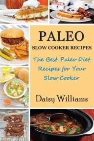 Title: Paleo Slow Cooker Recipes; The Best Paleo Diet Recipes for Your Slow Cooker, Author: Daisy Williams