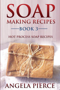 Title: Soap Making Recipes Book 3: Hot Process Soap Recipes, Author: Angela Pierce