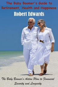 Title: The Baby Boomer's Guide To Retirement, Health & Happiness: The Baby Boomer's Action Plan to Financial Security and Longevity, Author: Robert Edwards