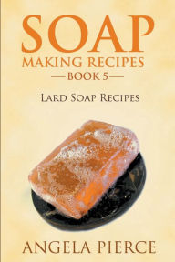 Title: Soap Making Recipes Book 5: Lard Soap Recipes, Author: Angela Pierce