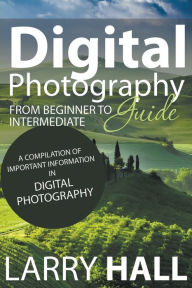 Title: Digital Photography Guide: From Beginner to Intermediate: A Compilation of Important Information in Digital Photography, Author: Larry Hall