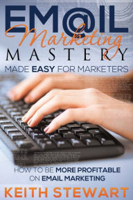 Title: Email Marketing Mastery Made Easy for Marketers, Author: Keith Stewart
