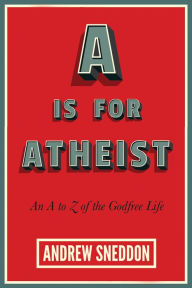 Title: A Is for Atheist: An A to Z of the Godfree Life, Author: Andrew Sneddon