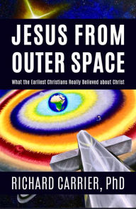 Title: Jesus from Outer Space: What the Earliest Christians Really Believed about Christ, Author: Richard Carrier PhD