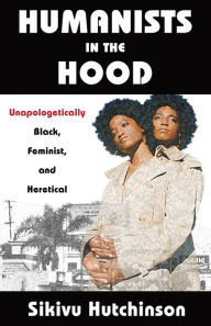 Title: Humanists in the Hood: Unapologetically Black, Feminist, and Heretical, Author: Sikivu Hutchinson
