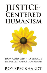 Title: Justice-Centered Humanism: How (and Why) to Engage in Public Policy For Good, Author: Roy Speckhardt