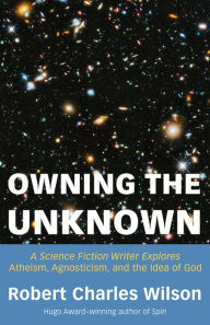 Title: Owning the Unknown: A Science Fiction Writer Explores Atheism, Agnosticism, and the Idea of God, Author: Robert Charles Wilson