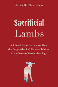 Title: Sacrificial Lambs: A Liberal Reporter Exposes How the Progressive Left Harms Children in the Name of Gender Ideology, Author: Anita Bartholomew