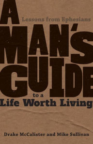 Title: A Man's Guide to a Life Worth Living: Lessons from Ephesians, Author: Drake McCalister