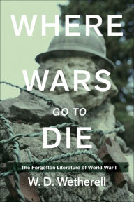 Title: Where Wars Go to Die: The Forgotten Literature of World War I, Author: W. D. Wetherell