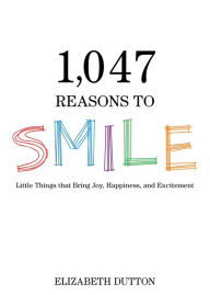 Title: 1,047 Reasons to Smile: Little Things that Bring Joy, Happiness, and Excitement, Author: Elizabeth Dutton