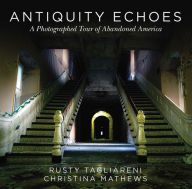 Title: Antiquity Echoes: A Photographed Tour of Abandoned America, Author: Rusty Tagliareni