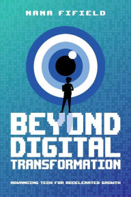 Title: Beyond Digital Transformation: Advancing Tech for Accelerated Growth, Author: Nana Fifield