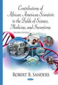 Title: Contributions Of African American Scientists To The Fields Of Science, Medicine, And Inventions, Author: Robert B. Sanders Ph.D.