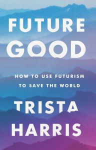 Title: FutureGood: How to Use Futurism to Save the World, Author: Trista Harris