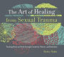 The Art of Healing from Sexual Trauma: Tending Body and Soul Through Creativity, Nature, and Intuition