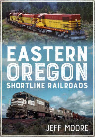 Title: Eastern Oregon Shortline Railroads, Author: Jeff Moore