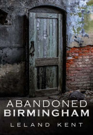Title: Abandoned Birmingham, Author: Leland Kent