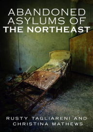 Title: Abandoned Asylums of the Northeast, Author: Rusty Tagliareni