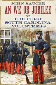 Title: An We Ob Jubilee: The First South Carolina Volunteers, Author: John Saucer
