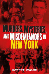 Title: Murders, Mysteries and Misdemeanors in New York, Author: Robert Walsh