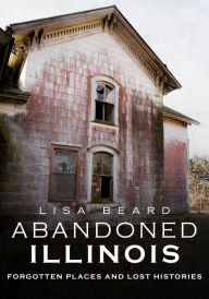 Free downloadable books for iphone Abandoned Illinois: Forgotten Places and Lost Histories ePub PDB (English literature) 9781634991803 by Lisa Beard