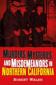 Title: Murders, Mysteries, and Misdemeanors in Northern California, Author: Robert Walsh