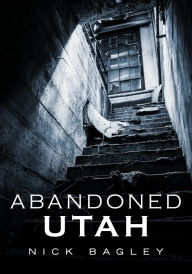 Title: Abandoned Utah, Author: Nick Bagley