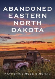 Title: Abandoned Eastern North Dakota: Pure Decay of the Peace Garden State, Author: Katherine Rose Bingham