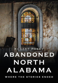 Title: Abandoned North Alabama: Where the Stories Ended, Author: Robert Posey