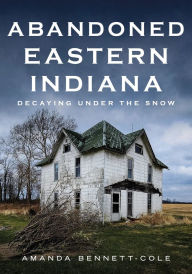 Title: Abandoned Eastern Indiana: Decaying Under the Snow, Author: Amanda Bennett-Cole