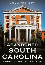 Title: Abandoned South Carolina: Bygone Places of Columbia, Author: Adam Stanley