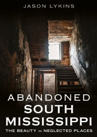 Title: Abandoned South Mississippi: The Beauty in Neglected Places, Author: Jason Lykins