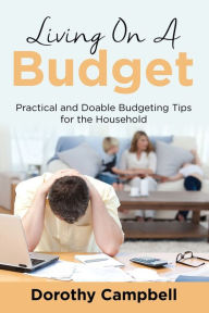 Title: Living On A Budget: Practical and Doable Budgeting Tips for the Household, Author: Dorothy Campbell