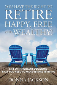 Title: You Have the Right to Retire Happy, Free and Wealthy! List of Important Decisions that You Need to Make Before Retiring, Author: Donna Jackson