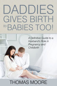 Title: Daddies Give Birth To Babies Too!: A Definitive Guide to a Husband's Role in Pregnancy and Childbirth, Author: Thomas Moore MD