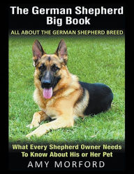 Title: The German Shepherd Big Book: All About the German Shepherd Breed (Large Print): What Every Shepherd Owner Needs to Know About His or Her Pet, Author: Amy Morford