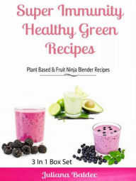 Title: Super Immunity Healthy Green Recipes - 3 In1 Box Set: Plant Based & Fruit Ninja Blender Recipes, Author: Juliana Baldec
