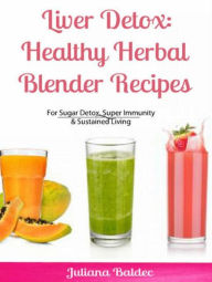 Title: Liver Detox: Healthy Herbal Blender Recipes: Sugar Detox, Super Immunity & Sustained Living, Author: Juliana Baldec