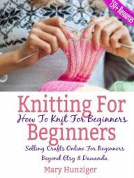 Title: Knitting For Beginners: How To Knit For Beginners: Selling Crafts Online For Beginners Beyond Etsy & Dawanda (100+ Resources Included), Author: Mary Hunziger
